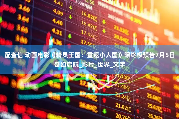 配查信 动画电影《精灵王国：重返小人国》曝终极预告7月5日奇幻启航_影片_世界_文字