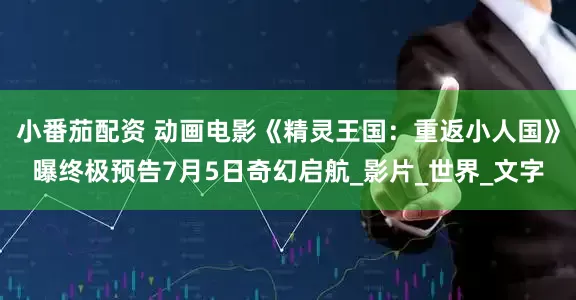 小番茄配资 动画电影《精灵王国：重返小人国》曝终极预告7月5日奇幻启航_影片_世界_文字