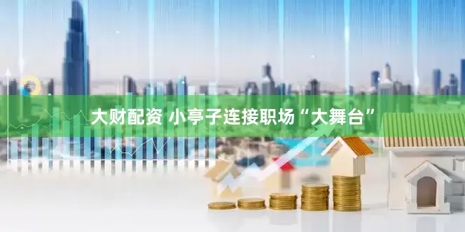 大财配资 小亭子连接职场“大舞台”