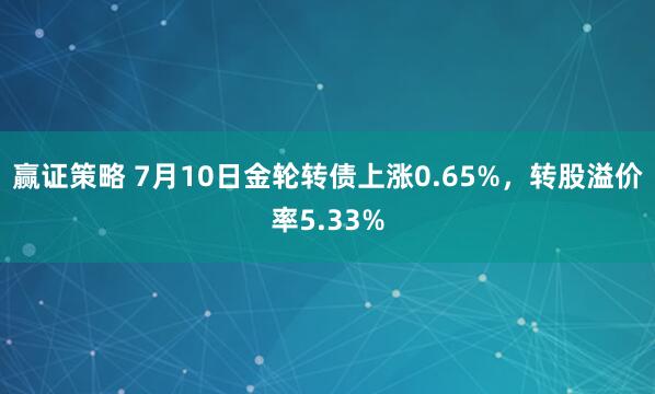 赢证策略 7月10日金轮转债上涨0.65%，转股溢价率5.33%
