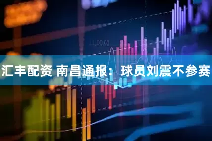 汇丰配资 南昌通报：球员刘震不参赛