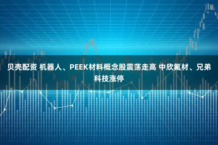 贝壳配资 机器人、PEEK材料概念股震荡走高 中欣氟材、兄弟科技涨停