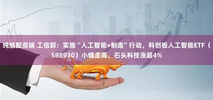 纯旭配资端 工信部：实施“人工智能+制造”行动，科创板人工智能ETF（588930）小幅走高，石头科技涨超4%