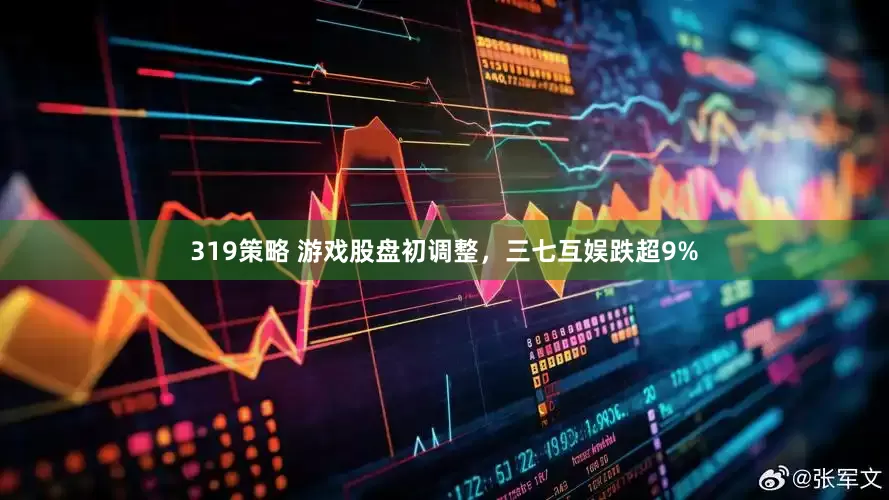 319策略 游戏股盘初调整，三七互娱跌超9%