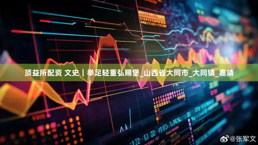 顶益所配资 文史｜举足轻重弘赐堡_山西省大同市_大同镇_嘉靖