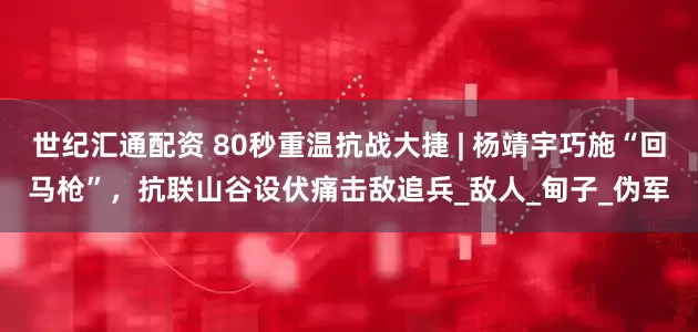 世纪汇通配资 80秒重温抗战大捷 | 杨靖宇巧施“回马枪”，抗联山谷设伏痛击敌追兵_敌人_甸子_伪军