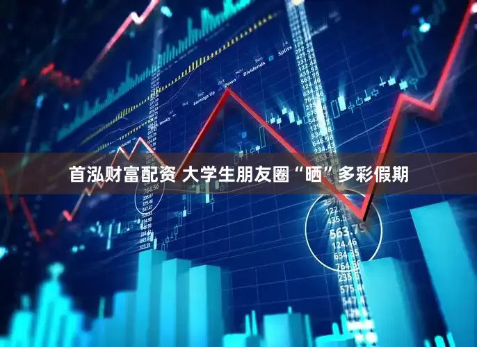 首泓财富配资 大学生朋友圈“晒”多彩假期