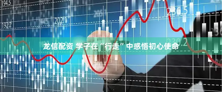 龙信配资 学子在“行走”中感悟初心使命