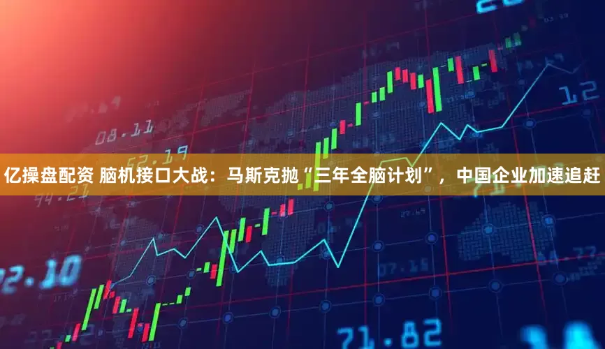 亿操盘配资 脑机接口大战：马斯克抛“三年全脑计划”，中国企业加速追赶