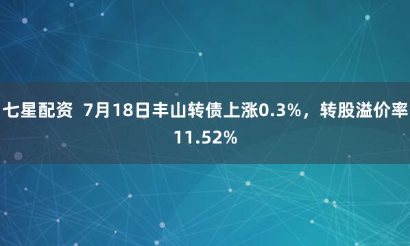 七星配资  7月18日丰山转债上涨0.3%，转股溢价率11.52%