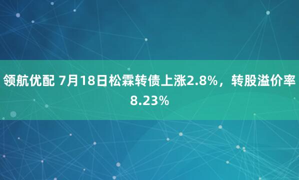 领航优配 7月18日松霖转债上涨2.8%，转股溢价率8.23%