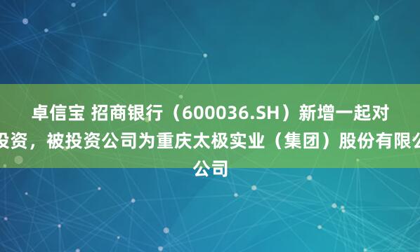 卓信宝 招商银行（600036.SH）新增一起对外投资，被投资公司为重庆太极实业（集团）股份有限公司