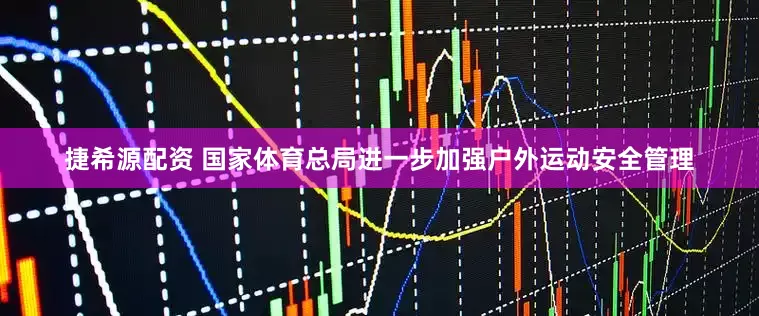 捷希源配资 国家体育总局进一步加强户外运动安全管理