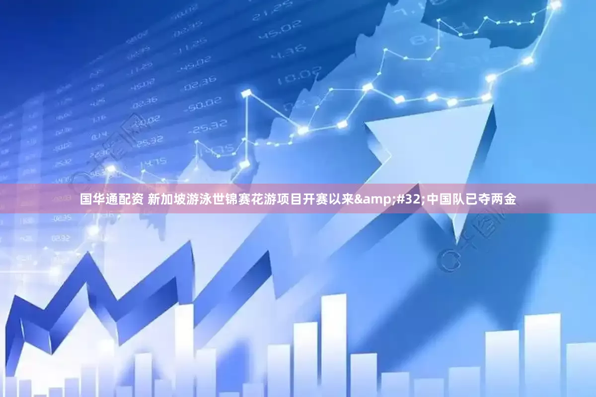 国华通配资 新加坡游泳世锦赛花游项目开赛以来&#32;中国队已夺两金