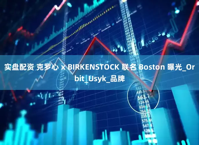 实盘配资 克罗心 x BIRKENSTOCK 联名 Boston 曝光_Orbit_Usyk_品牌