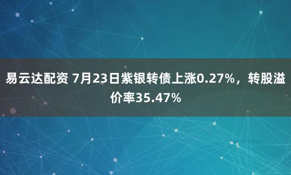 易云达配资 7月23日紫银转债上涨0.27%，转股溢价率35.47%