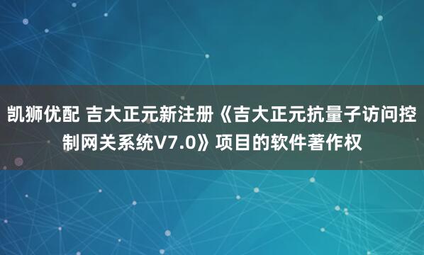 凯狮优配 吉大正元新注册《吉大正元抗量子访问控制网关系统V7.0》项目的软件著作权
