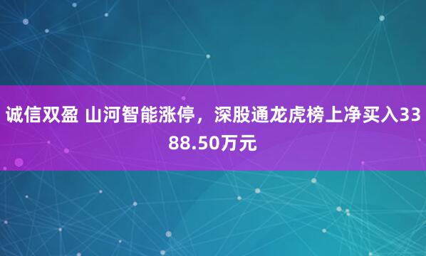 诚信双盈 山河智能涨停，深股通龙虎榜上净买入3388.50万元