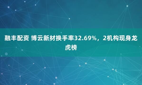 融丰配资 博云新材换手率32.69%，2机构现身龙虎榜