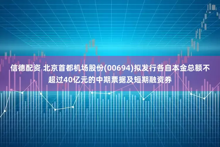 信德配资 北京首都机场股份(00694)拟发行各自本金总额不超过40亿元的中期票据及短期融资券