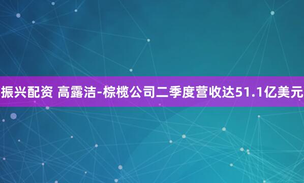 振兴配资 高露洁-棕榄公司二季度营收达51.1亿美元