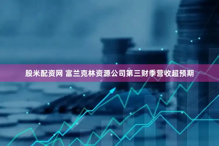 股米配资网 富兰克林资源公司第三财季营收超预期