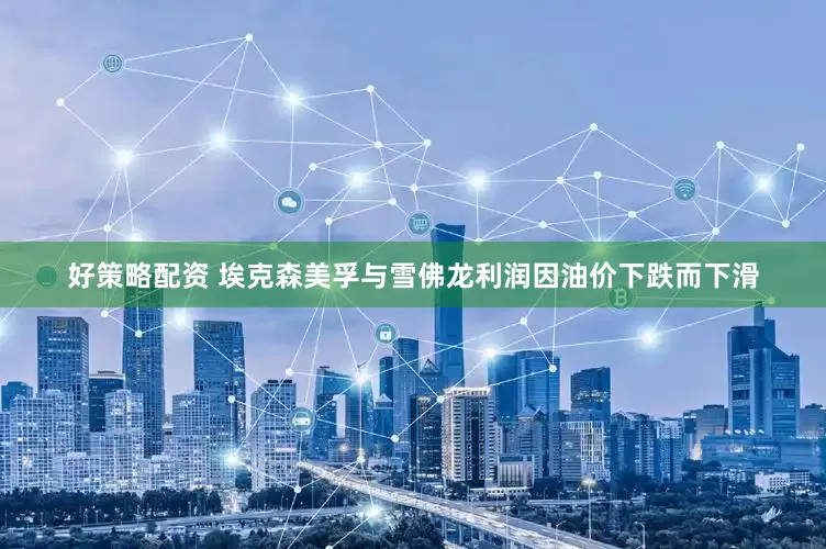 好策略配资 埃克森美孚与雪佛龙利润因油价下跌而下滑