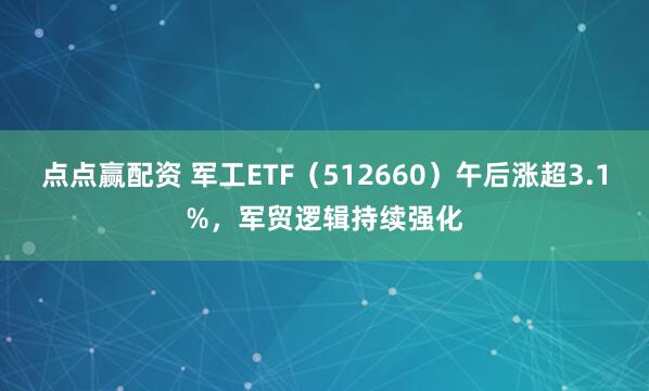 点点赢配资 军工ETF（512660）午后涨超3.1%，军贸逻辑持续强化