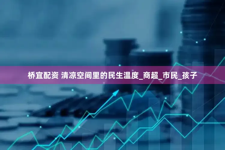 桥宜配资 清凉空间里的民生温度_商超_市民_孩子
